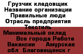 Грузчик-кладовщик › Название организации ­ Правильные люди › Отрасль предприятия ­ Текстиль › Минимальный оклад ­ 26 000 - Все города Работа » Вакансии   . Амурская обл.,Благовещенск г.